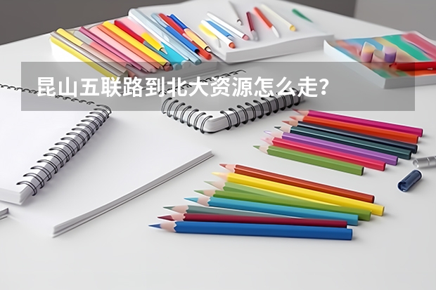 昆山五联路到北大资源怎么走？