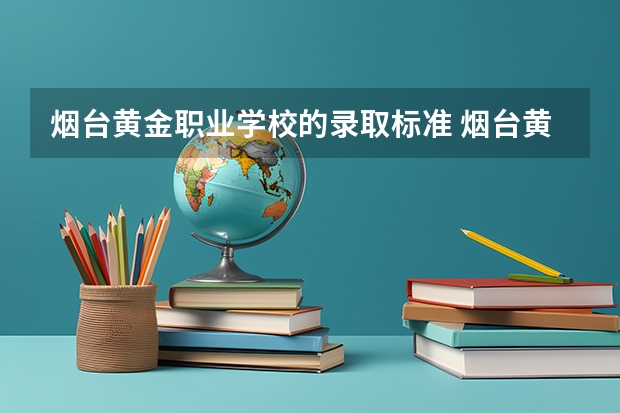 烟台黄金职业学校的录取标准 烟台黄金职业学院是民办大学还是公办大学