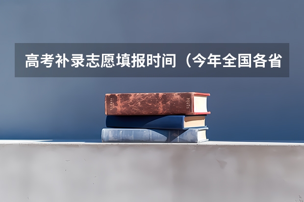 高考补录志愿填报时间（今年全国各省的高考志愿填报时间是几号？）