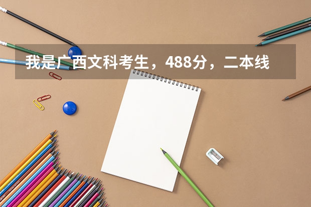 我是广西文科考生,488分,二本线467,请问我可以填哪些学校?