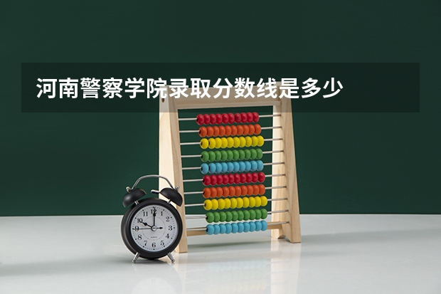 河南警察学院录取分数线是多少