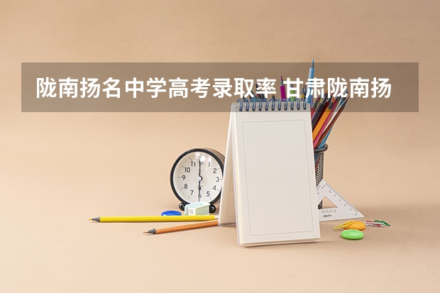 陇南扬名中学高考录取率 甘肃陇南扬名中学怎样