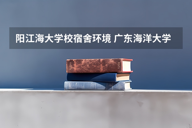 阳江海大学校宿舍环境 广东海洋大学校区有哪几个？