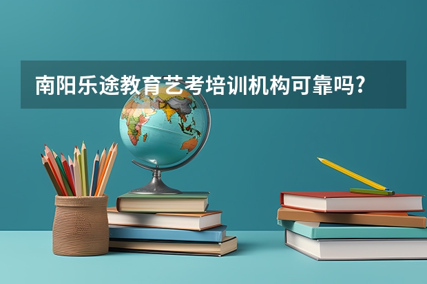 南阳乐途教育艺考培训机构可靠吗?