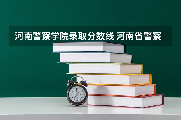 河南警察学院录取分数线 河南省警察学院分数线？