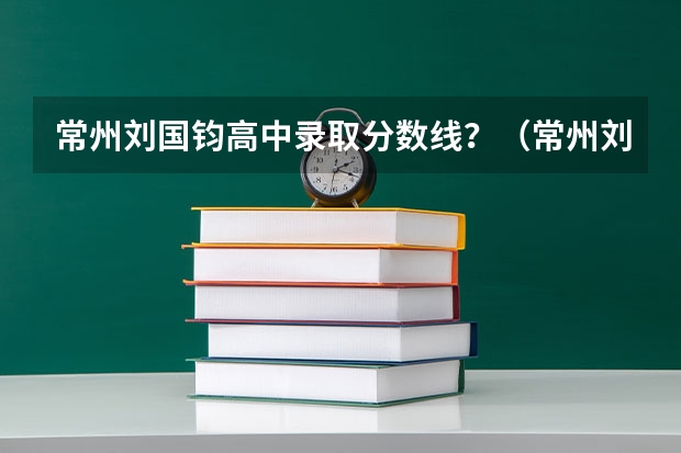 常州刘国钧高中录取分数线？（常州刘国钧高等职业技术学校分数线）