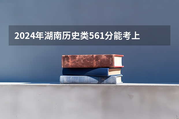 2024年湖南历史类561分能考上什么大学?
