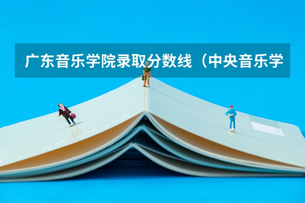 广东音乐学院录取分数线（中央音乐学院录取分数线）