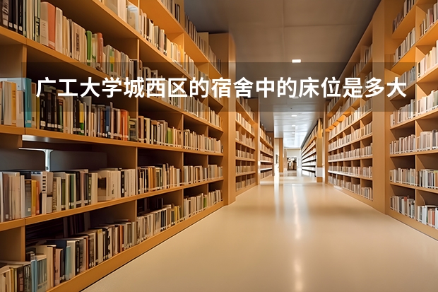 广工大学城西区的宿舍中的床位是多大的,因为要买席子,所以请知道的快点告诉我,谢谢(广州大学城环境最好的大学)