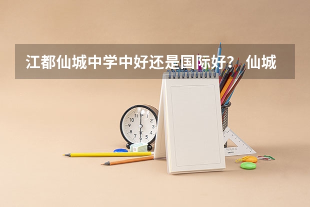 江都仙城中学中好还是国际好？ 仙城中学扬州市江都区仙城中学