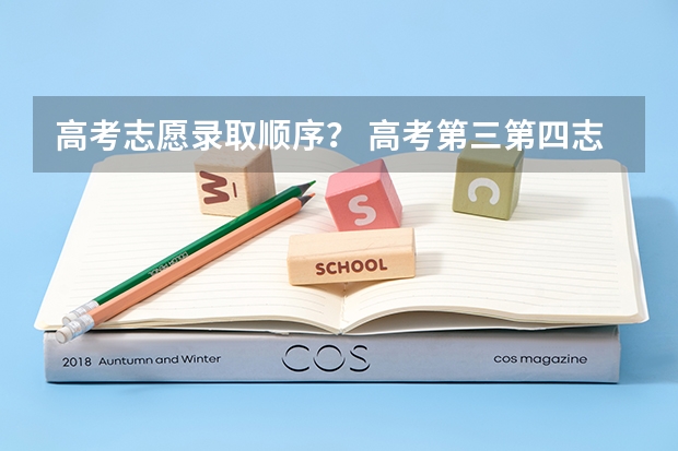 高考志愿录取顺序？ 高考第三第四志愿录取的几率有多大
