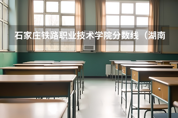 石家庄铁路职业技术学院分数线（湖南铁道职业技术学院2023年单招录取线？）