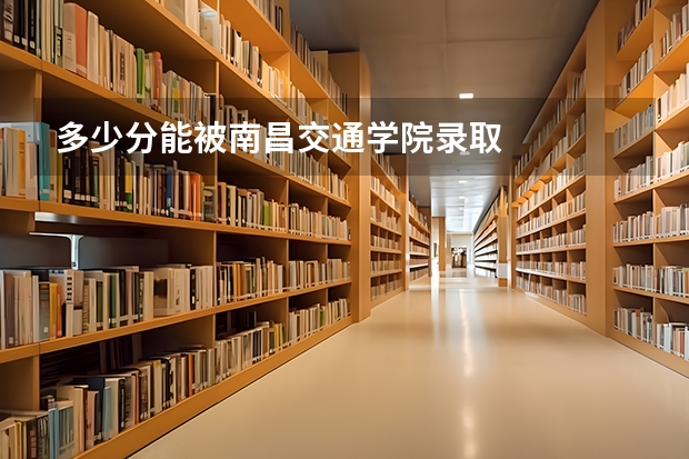 多少分能被南昌交通学院录取