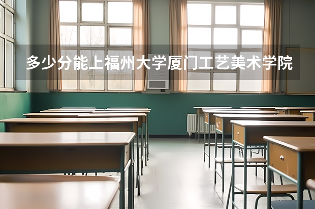 多少分能上福州大学厦门工艺美术学院