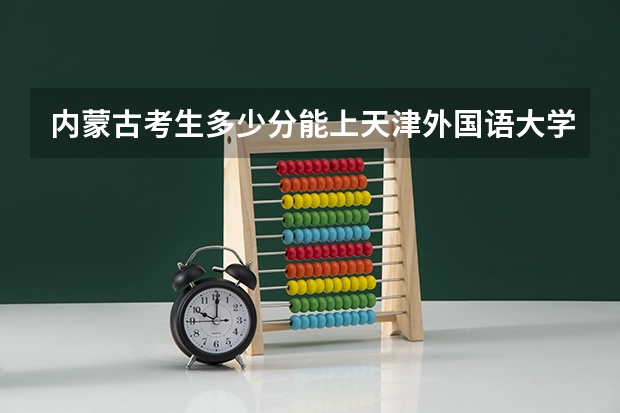 内蒙古考生多少分能上天津外国语大学滨海外事学院