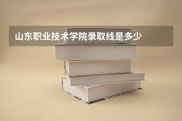 山东职业技术学院录取线是多少