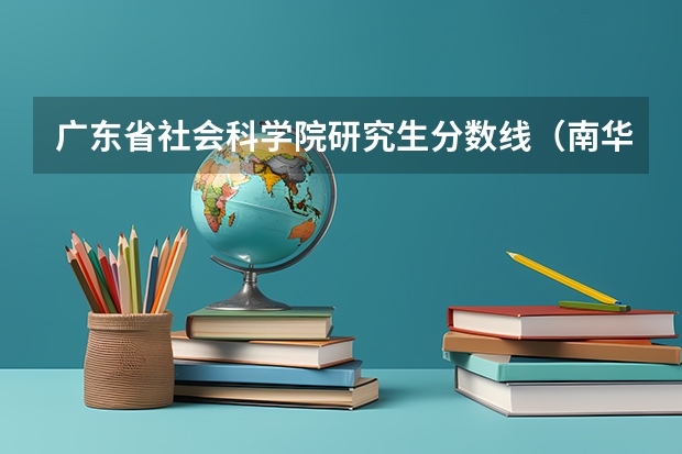 广东省社会科学院研究生分数线（南华大学核专业厉害么？附南华大学核专业分数线）