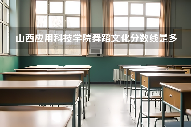 山西应用科技学院舞蹈文化分数线是多少