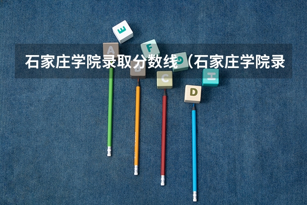 石家庄学院录取分数线（石家庄学院录取分数线2023）