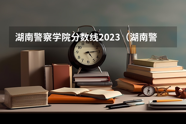 湖南警察学院分数线2023（湖南警察学院录取分数线）