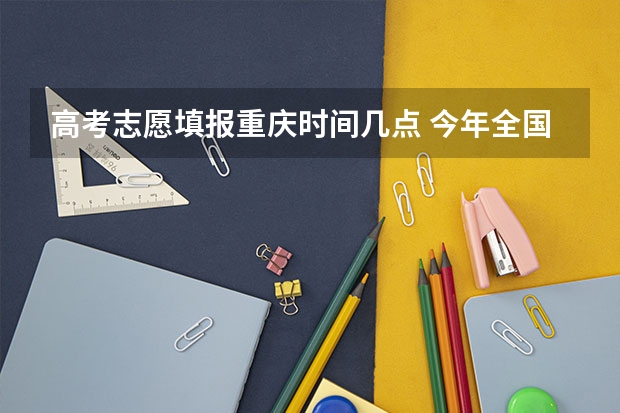 高考志愿填报重庆时间几点 今年全国各省的高考志愿填报时间是几号？