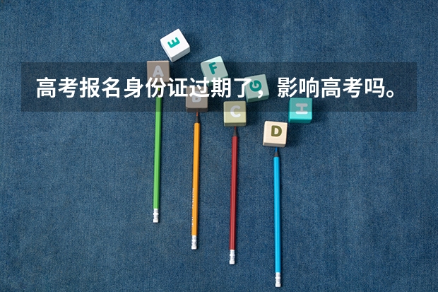 高考报名身份证过期了,影响高考吗。