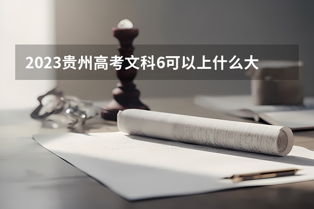 2023贵州高考文科6可以上什么大学