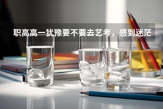 职高高一犹豫要不要去艺考，感到迷茫怎么办?