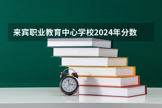 来宾职业教育中心学校2024年分数线是多少