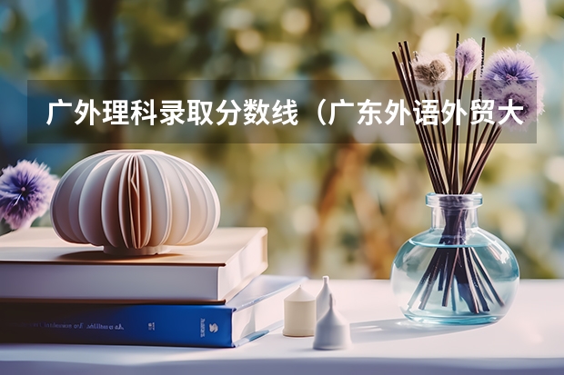 广外理科录取分数线(广东外语外贸大学2024年高考招生简章及各省招生计划人数)