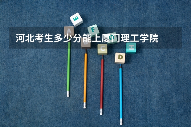 河北考生多少分能上厦门理工学院