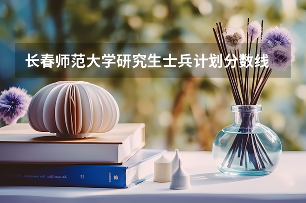 长春师范大学研究生士兵计划分数线 长春师范大学音乐学院分数线