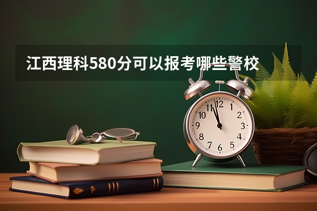 江西理科580分可以报考哪些警校
