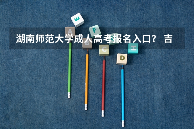 湖南师范大学成人高考报名入口? 吉首大学张家界学院成人高考报名入口?