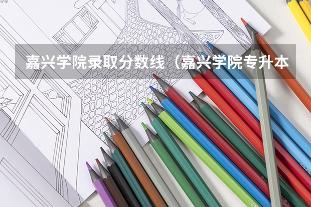嘉兴学院录取分数线（嘉兴学院专升本录取分数线）