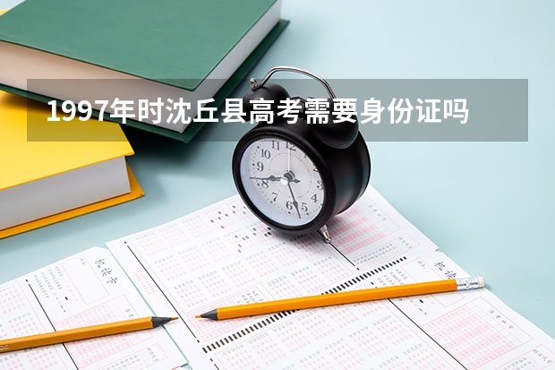 1997年时沈丘县高考需要身份证吗?