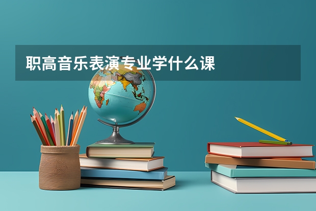 职高音乐表演专业学什么课