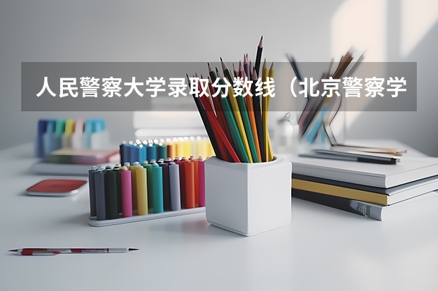 人民警察大学录取分数线（北京警察学院分数线）