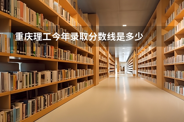 重庆理工今年录取分数线是多少