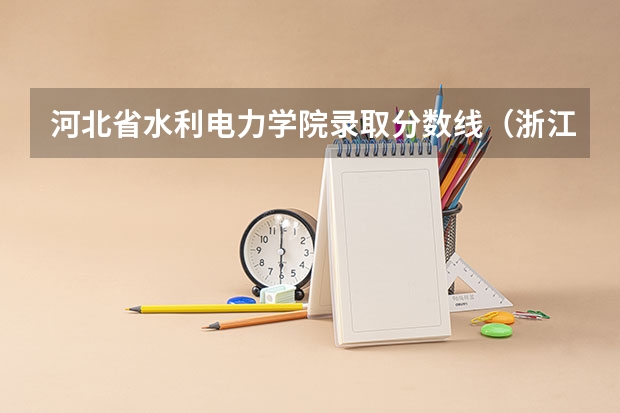 河北省水利电力学院录取分数线（浙江水利水电学院专业分数线）