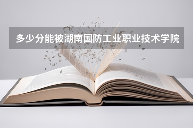 多少分能被湖南国防工业职业技术学院录取