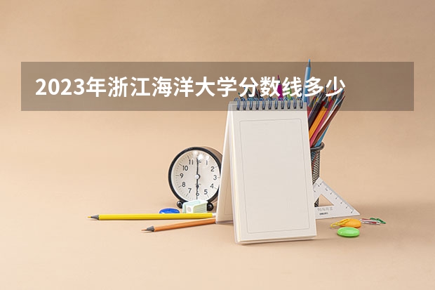 2023年浙江海洋大学分数线多少