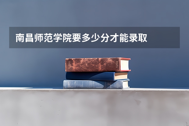 南昌师范学院要多少分才能录取