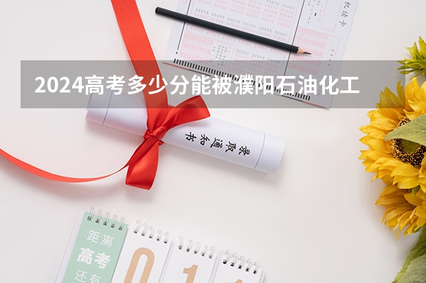 2024高考多少分能被濮阳石油化工职业技术学院录取
