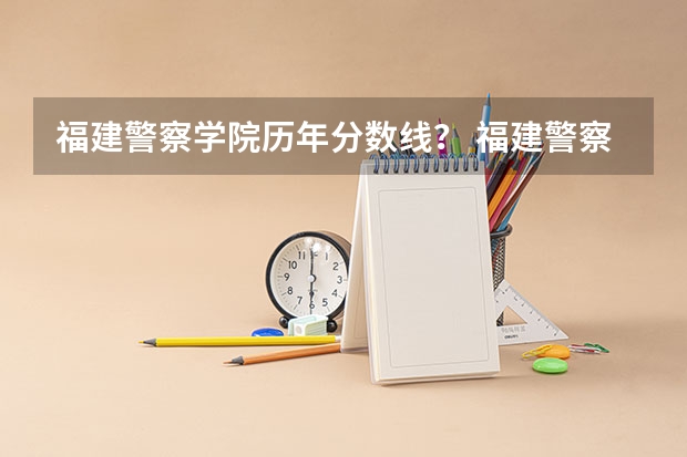 福建警察学院历年分数线? 福建警察学院录取分数线