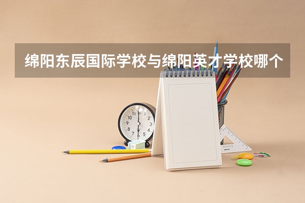 绵阳东辰国际学校与绵阳英才学校哪个好一些