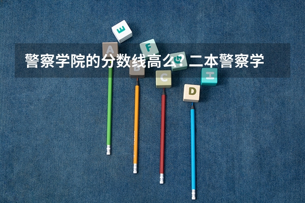 警察学院的分数线高么? 二本警察学院排名及分数线