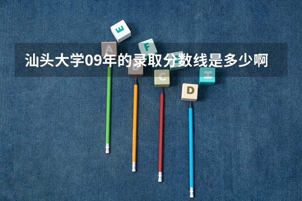 汕头大学09年的录取分数线是多少啊~~是不是很难考！！