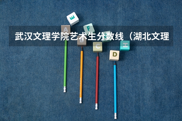 武汉文理学院艺术生分数线（湖北文理学院是几本）