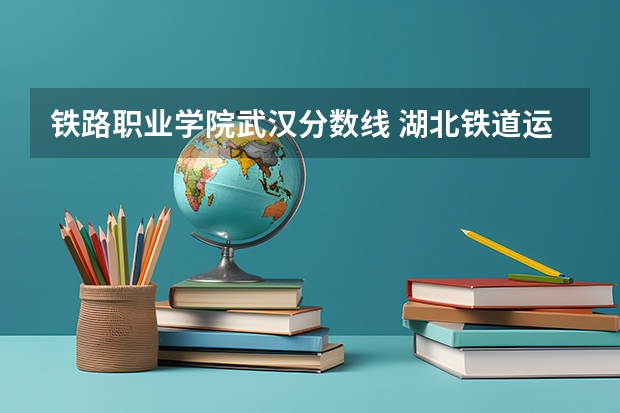 铁路职业学院武汉分数线 湖北铁道运输职业学院投档线